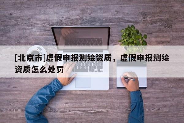 [北京市]虛假申報測繪資質，虛假申報測繪資質怎么處罰