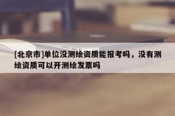 [北京市]單位沒測繪資質能報考嗎，沒有測繪資質可以開測繪發票嗎