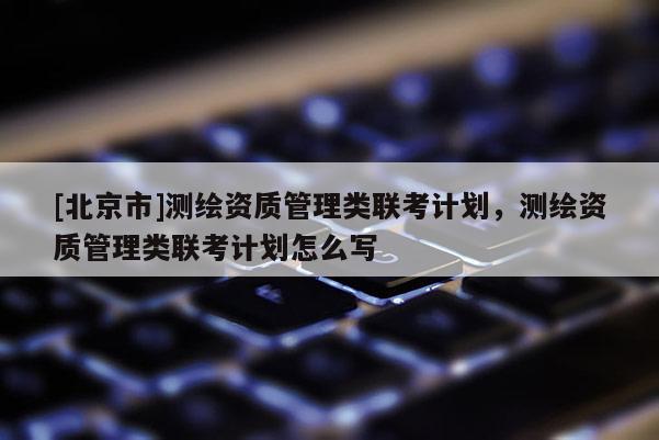 [北京市]測繪資質管理類聯考計劃，測繪資質管理類聯考計劃怎么寫