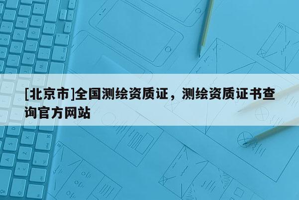 [北京市]全國測繪資質證，測繪資質證書查詢官方網站