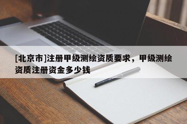 [北京市]注冊甲級測繪資質要求，甲級測繪資質注冊資金多少錢