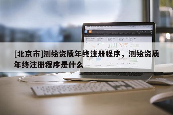 [北京市]測繪資質年終注冊程序，測繪資質年終注冊程序是什么