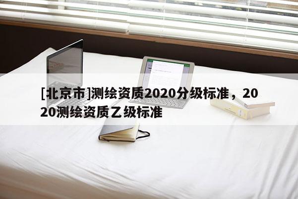[北京市]測繪資質2020分級標準，2020測繪資質乙級標準