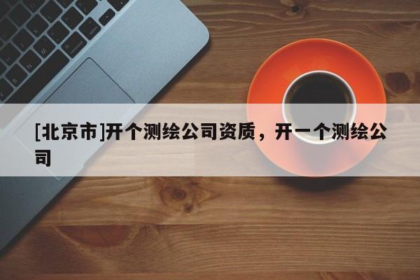 [北京市]開個測繪公司資質，開一個測繪公司