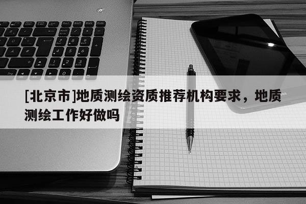 [北京市]地質測繪資質推薦機構要求，地質測繪工作好做嗎