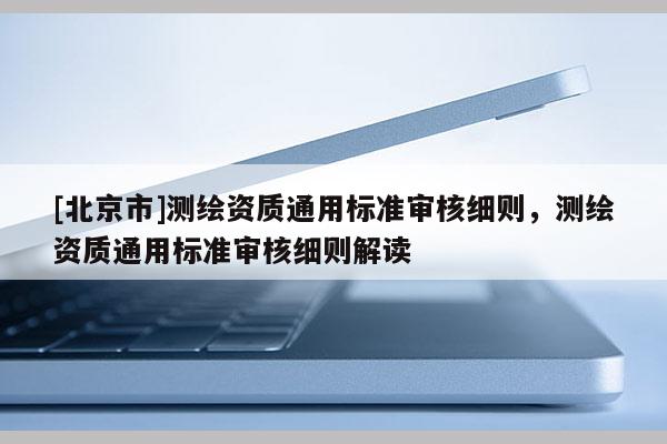 [北京市]測繪資質通用標準審核細則，測繪資質通用標準審核細則解讀