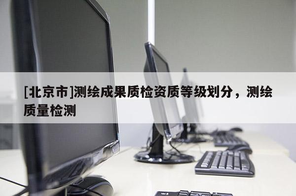 [北京市]測繪成果質(zhì)檢資質(zhì)等級劃分，測繪質(zhì)量檢測