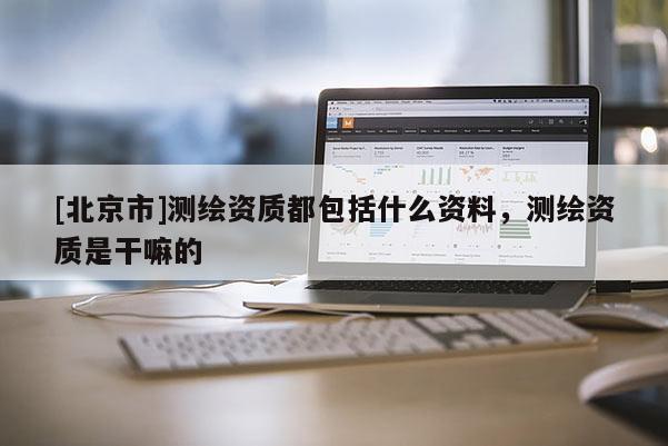 [北京市]測繪資質都包括什么資料，測繪資質是干嘛的