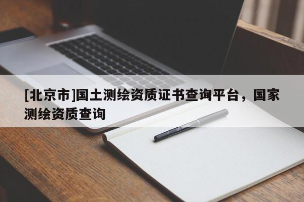 [北京市]國土測繪資質證書查詢平臺，國家測繪資質查詢