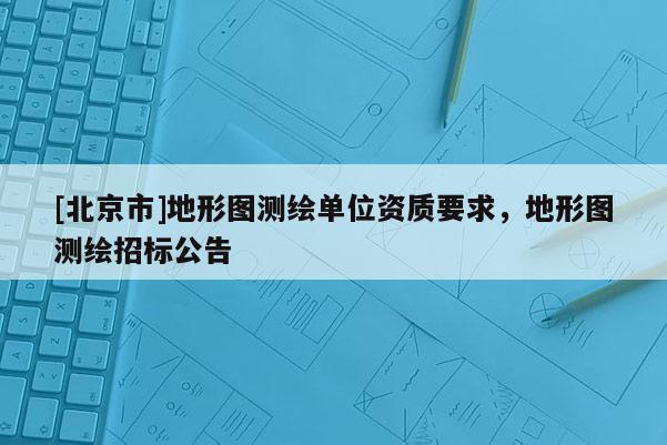 [北京市]地形圖測(cè)繪單位資質(zhì)要求，地形圖測(cè)繪招標(biāo)公告