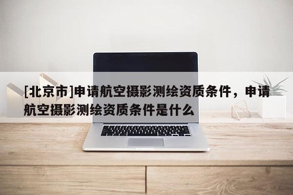 [北京市]申請(qǐng)航空攝影測(cè)繪資質(zhì)條件，申請(qǐng)航空攝影測(cè)繪資質(zhì)條件是什么