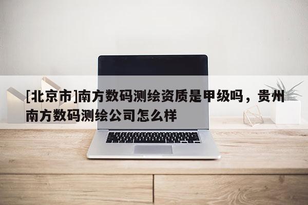 [北京市]南方數碼測繪資質是甲級嗎，貴州南方數碼測繪公司怎么樣