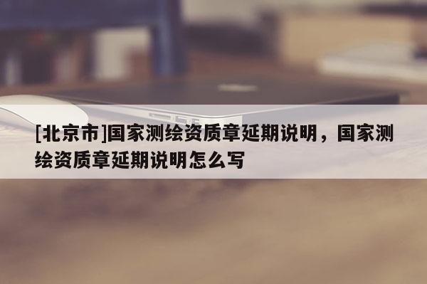 [北京市]國家測繪資質章延期說明，國家測繪資質章延期說明怎么寫