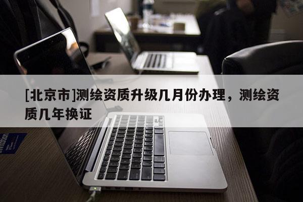[北京市]測繪資質升級幾月份辦理，測繪資質幾年換證