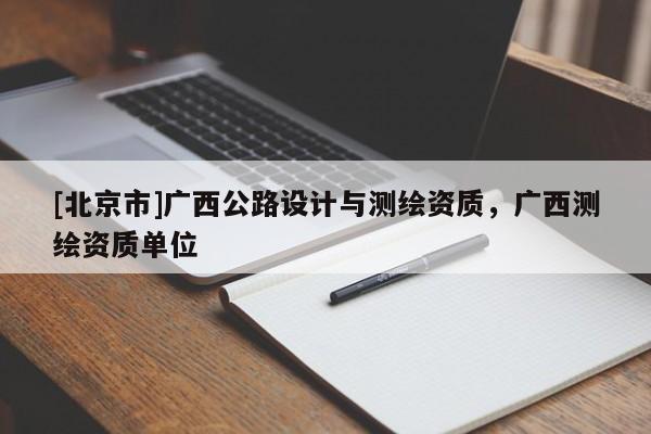 [北京市]廣西公路設計與測繪資質，廣西測繪資質單位