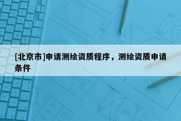 [北京市]申請(qǐng)測(cè)繪資質(zhì)程序，測(cè)繪資質(zhì)申請(qǐng)條件