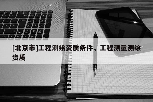 [北京市]工程測繪資質(zhì)條件，工程測量測繪資質(zhì)