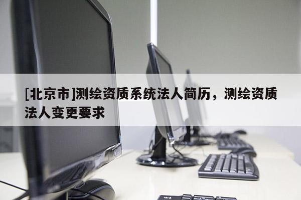 [北京市]測繪資質(zhì)系統(tǒng)法人簡歷，測繪資質(zhì)法人變更要求