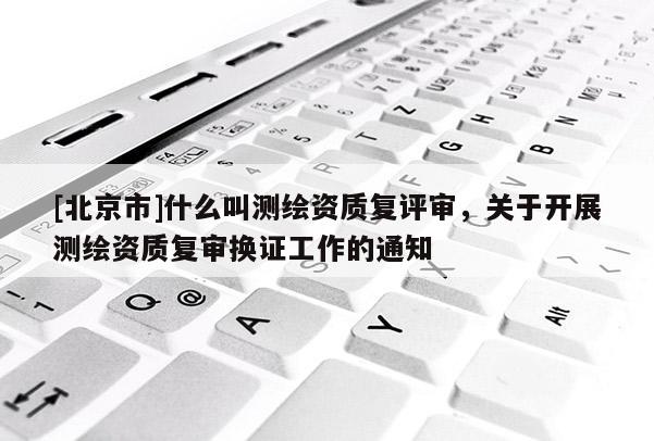 [北京市]什么叫測繪資質復評審，關于開展測繪資質復審換證工作的通知