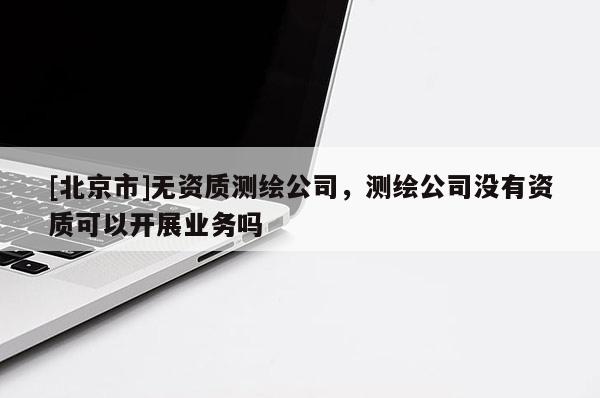 [北京市]無資質(zhì)測繪公司，測繪公司沒有資質(zhì)可以開展業(yè)務(wù)嗎