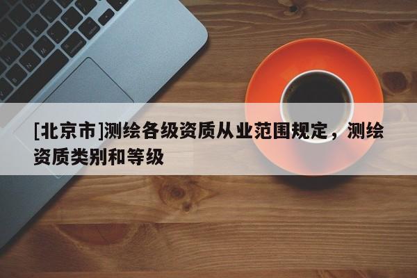 [北京市]測繪各級資質從業范圍規定，測繪資質類別和等級