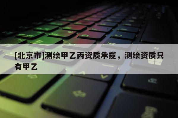 [北京市]測繪甲乙丙資質(zhì)承攬，測繪資質(zhì)只有甲乙