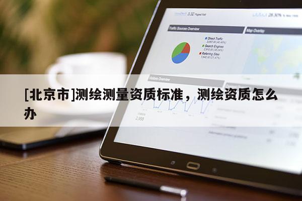 [北京市]測繪測量資質標準，測繪資質怎么辦