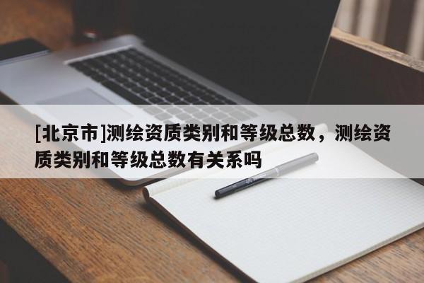 [北京市]測繪資質類別和等級總數，測繪資質類別和等級總數有關系嗎