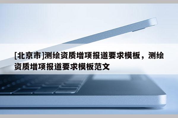 [北京市]測繪資質增項報道要求模板，測繪資質增項報道要求模板范文