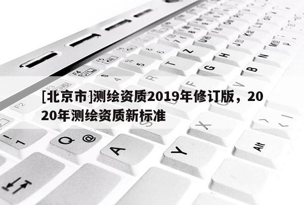 [北京市]測繪資質2019年修訂版，2020年測繪資質新標準