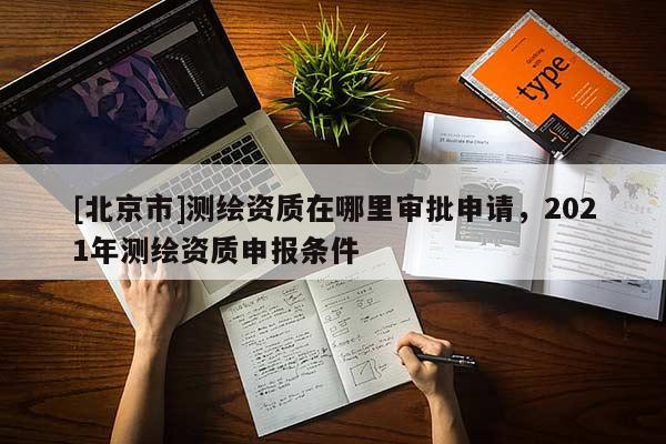 [北京市]測繪資質在哪里審批申請，2021年測繪資質申報條件