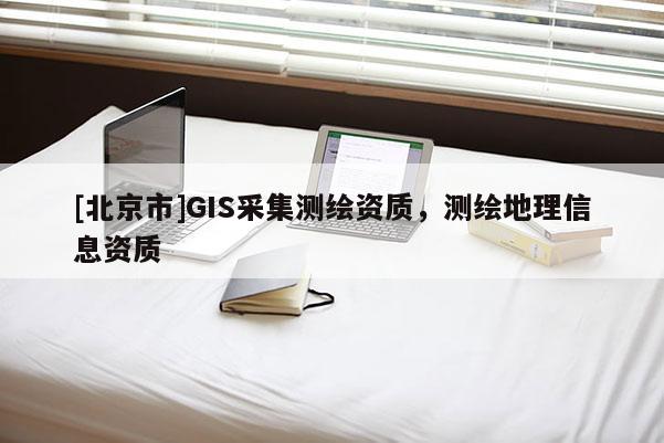 [北京市]GIS采集測繪資質，測繪地理信息資質