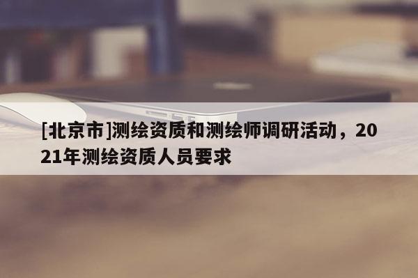 [北京市]測繪資質和測繪師調研活動，2021年測繪資質人員要求