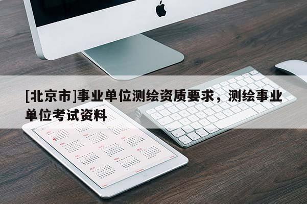 [北京市]事業單位測繪資質要求，測繪事業單位考試資料