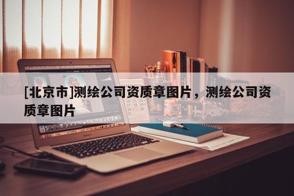 [北京市]測繪公司資質章圖片，測繪公司資質章圖片