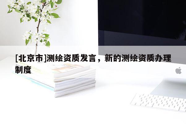[北京市]測繪資質發言，新的測繪資質辦理制度