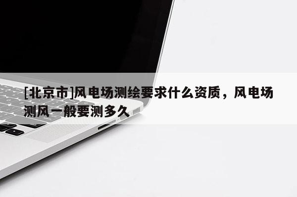 [北京市]風電場測繪要求什么資質，風電場測風一般要測多久