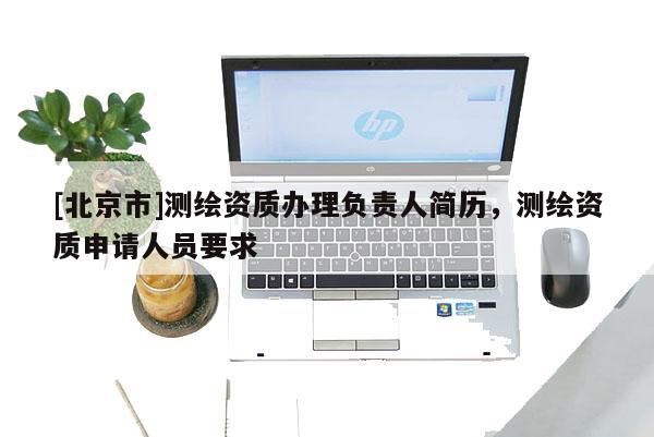 [北京市]測繪資質辦理負責人簡歷，測繪資質申請人員要求