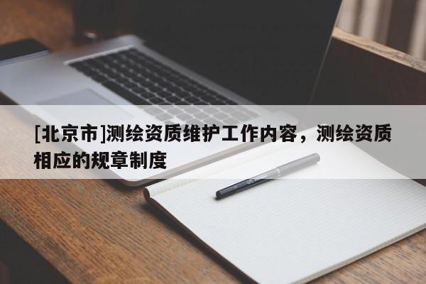 [北京市]測繪資質維護工作內容，測繪資質相應的規章制度