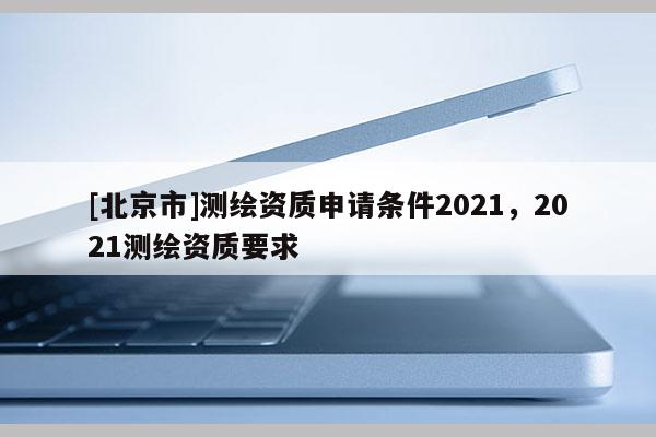 [北京市]測繪資質申請條件2021，2021測繪資質要求