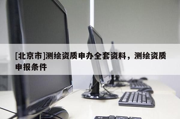 [北京市]測繪資質(zhì)申辦全套資料，測繪資質(zhì)申報條件