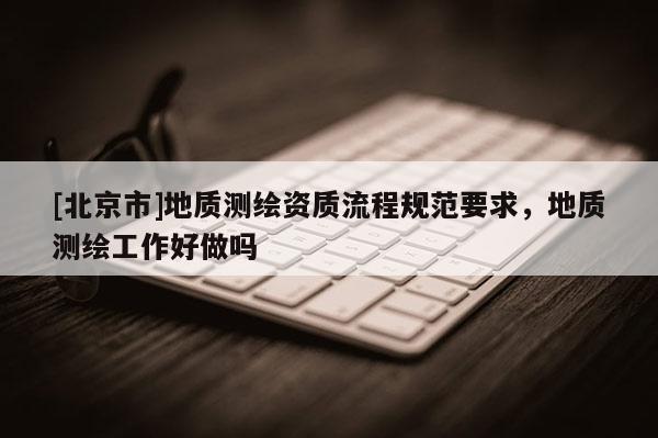 [北京市]地質(zhì)測(cè)繪資質(zhì)流程規(guī)范要求，地質(zhì)測(cè)繪工作好做嗎