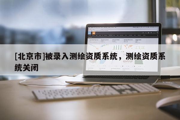 [北京市]被錄入測繪資質系統，測繪資質系統關閉