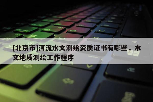 [北京市]河流水文測繪資質證書有哪些，水文地質測繪工作程序