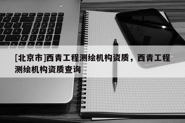 [北京市]西青工程測繪機構資質，西青工程測繪機構資質查詢
