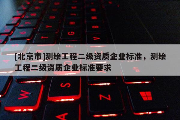 [北京市]測繪工程二級資質企業標準，測繪工程二級資質企業標準要求