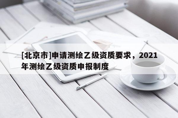 [北京市]申請測繪乙級資質要求，2021年測繪乙級資質申報制度