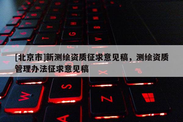 [北京市]新測繪資質征求意見稿，測繪資質管理辦法征求意見稿