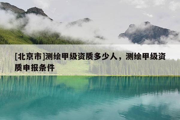 [北京市]測繪甲級資質多少人，測繪甲級資質申報條件