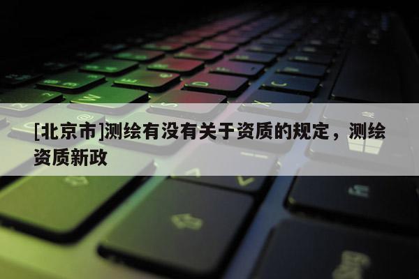 [北京市]測繪有沒有關于資質的規定，測繪資質新政